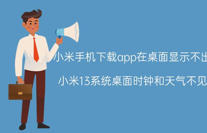 小米手机下载app在桌面显示不出来 小米13系统桌面时钟和天气不见了？